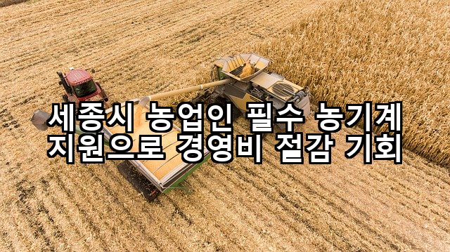 세종시 농업인 필수 농기계 지원으로 경영비 절감 기회